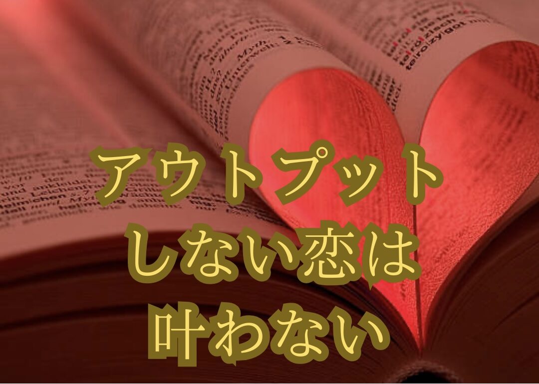 アウトプットしない恋は叶わない